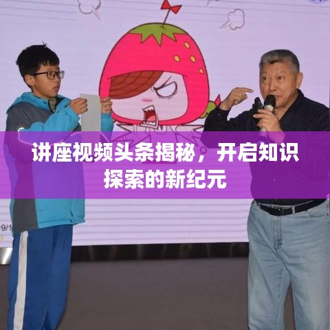讲座视频头条揭秘，开启知识探索的新纪元