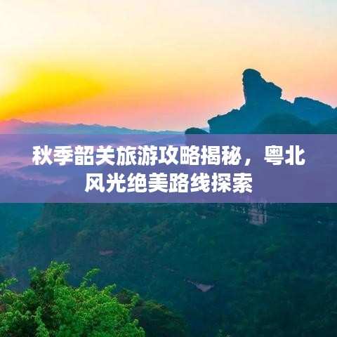 秋季韶关旅游攻略揭秘，粤北风光绝美路线探索