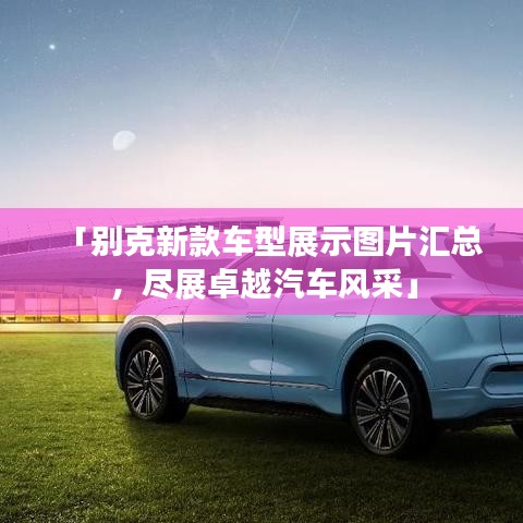 「别克新款车型展示图片汇总，尽展卓越汽车风采」