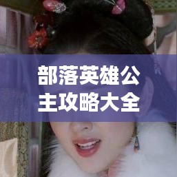 部落英雄公主攻略大全，最新指南助你轻松游戏无忧！