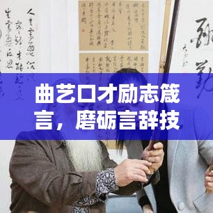 曲艺口才励志箴言，磨砺言辞技艺，共传曲艺文化光辉