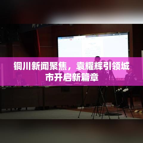 铜川新闻聚焦，袁耀辉引领城市开启新篇章