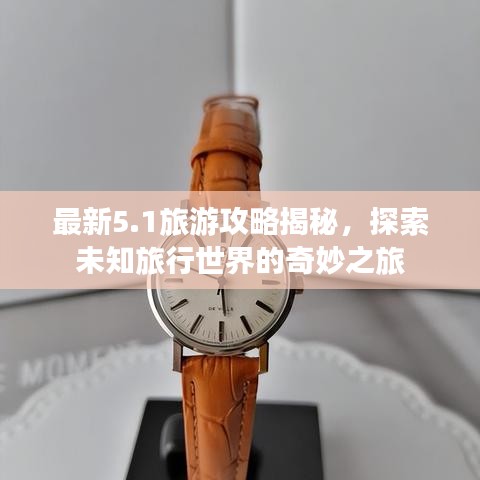 最新5.1旅游攻略揭秘，探索未知旅行世界的奇妙之旅