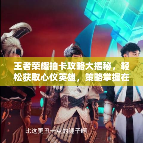 王者荣耀抽卡攻略大揭秘，轻松获取心仪英雄，策略掌握在手！