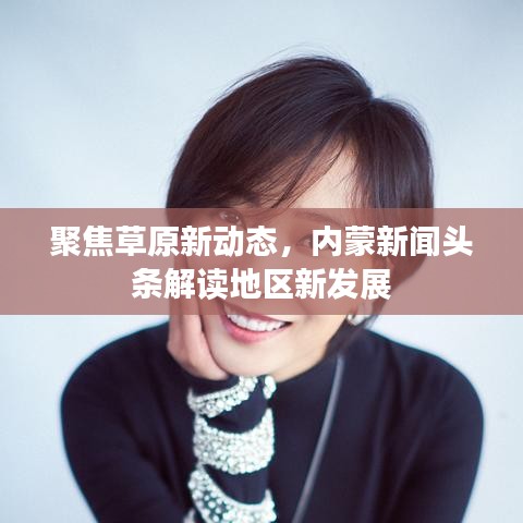 聚焦草原新动态，内蒙新闻头条解读地区新发展