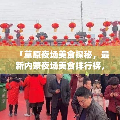 「草原夜场美食探秘，最新内蒙夜场美食排行榜，味蕾盛宴不容错过！」