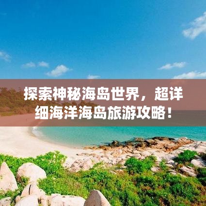 探索神秘海岛世界，超详细海洋海岛旅游攻略！