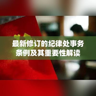 最新修订的纪律处事务条例及其重要性解读
