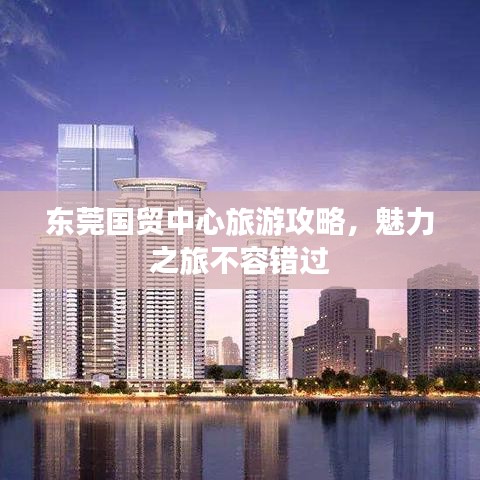 东莞国贸中心旅游攻略，魅力之旅不容错过