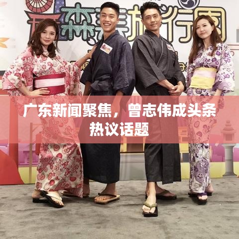 广东新闻聚焦，曾志伟成头条热议话题