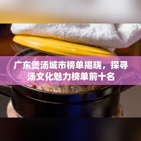 广东煲汤城市榜单揭晓，探寻汤文化魅力榜单前十名