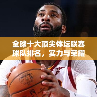 全球十大顶尖体坛联赛球队排名，实力与荣耀一览无余！