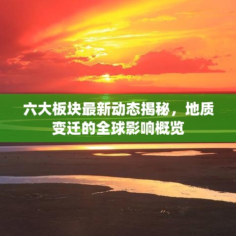 六大板块最新动态揭秘，地质变迁的全球影响概览