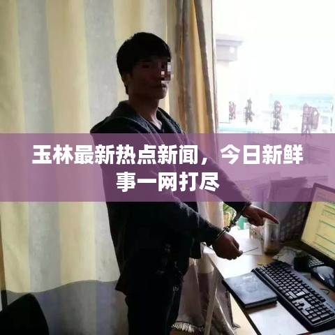 玉林最新热点新闻，今日新鲜事一网打尽