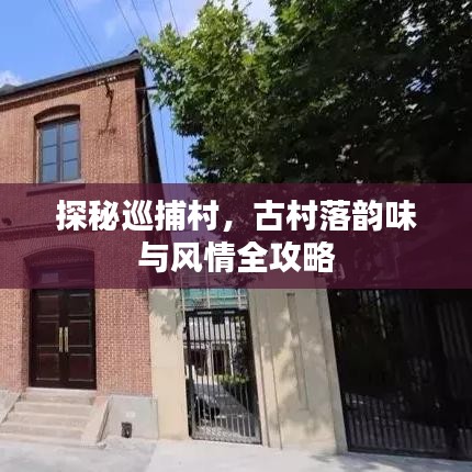 探秘巡捕村，古村落韵味与风情全攻略