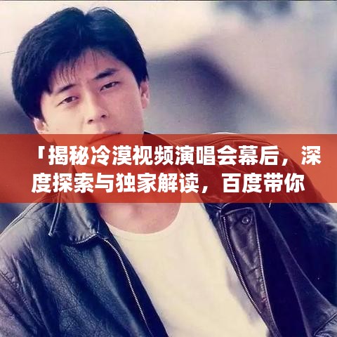 「揭秘冷漠视频演唱会幕后，深度探索与独家解读，百度带你震撼体验」