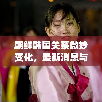 朝鲜韩国关系微妙变化，最新消息与地区动态揭秘