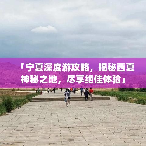 「宁夏深度游攻略，揭秘西夏神秘之地，尽享绝佳体验」