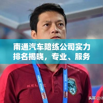 南通汽车陪练公司实力排名揭晓，专业、服务与信誉的综合比拼