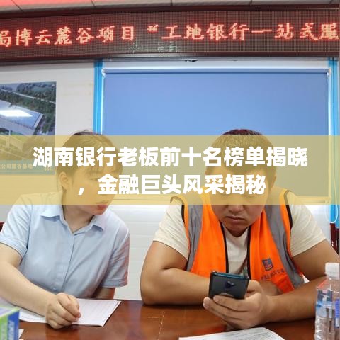 湖南银行老板前十名榜单揭晓，金融巨头风采揭秘