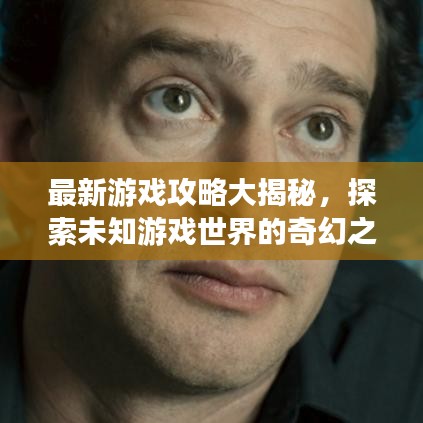 最新游戏攻略大揭秘，探索未知游戏世界的奇幻之旅