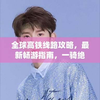 全球高铁线路攻略，最新畅游指南，一骑绝尘之旅