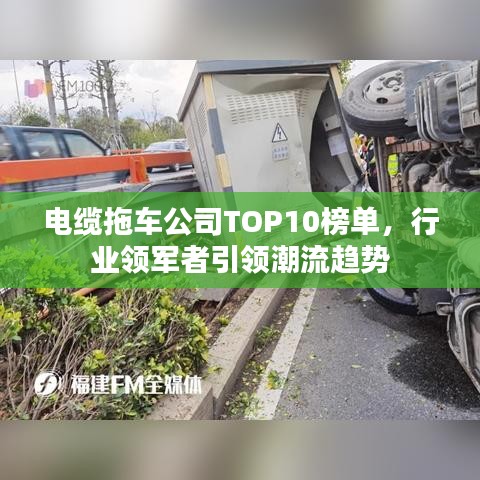 电缆拖车公司TOP10榜单，行业领军者引领潮流趋势