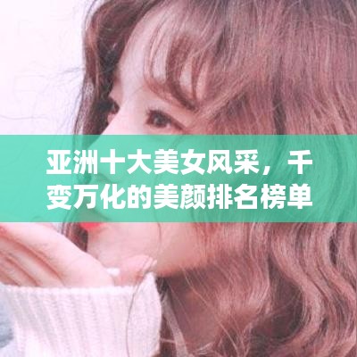 亚洲十大美女风采，千变万化的美颜排名榜单揭晓！
