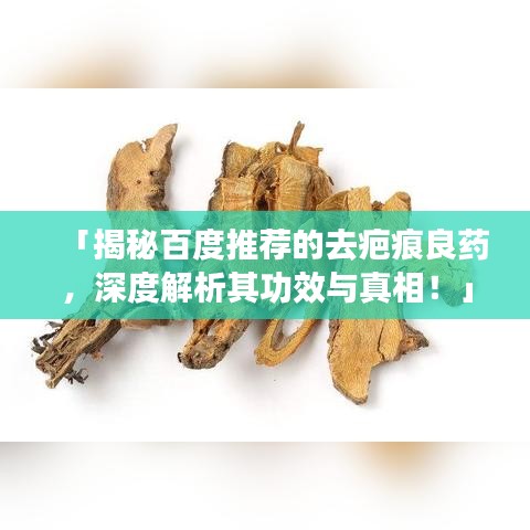 「揭秘百度推荐的去疤痕良药，深度解析其功效与真相！」