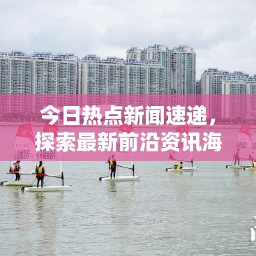 今日热点新闻速递，探索最新前沿资讯海域