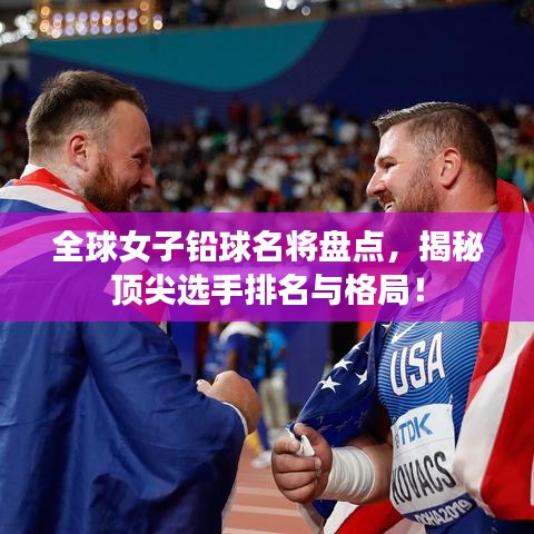 全球女子铅球名将盘点，揭秘顶尖选手排名与格局！