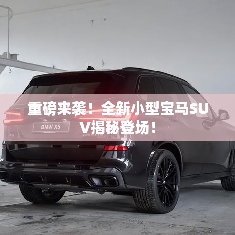 重磅来袭！全新小型宝马SUV揭秘登场！