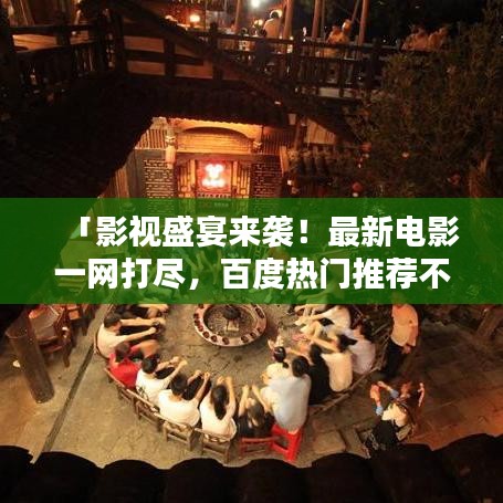 「影视盛宴来袭！最新电影一网打尽，百度热门推荐不容错过！」