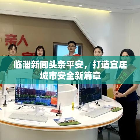 临淄新闻头条平安，打造宜居城市安全新篇章