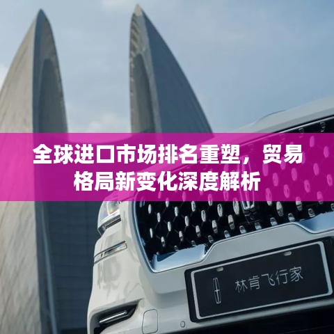 全球进口市场排名重塑，贸易格局新变化深度解析