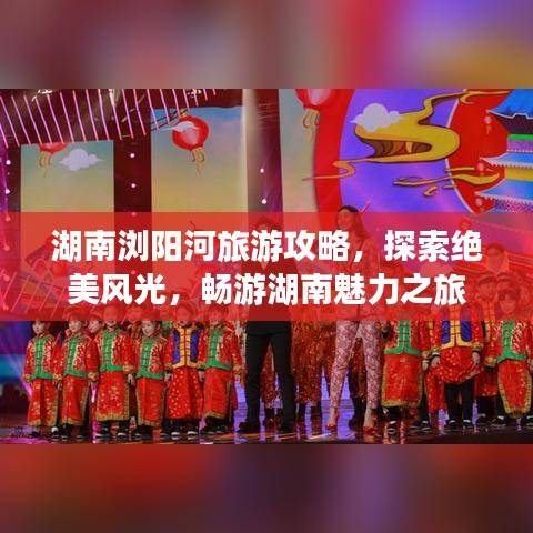 湖南浏阳河旅游攻略，探索绝美风光，畅游湖南魅力之旅