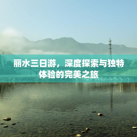丽水三日游，深度探索与独特体验的完美之旅