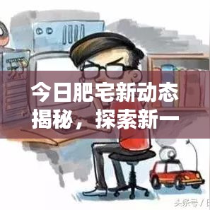 今日肥宅新动态揭秘，探索新一代宅文化的前沿资讯视频