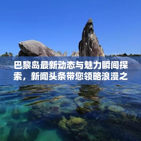 巴黎岛最新动态与魅力瞬间探索，新闻头条带您领略浪漫之都风采