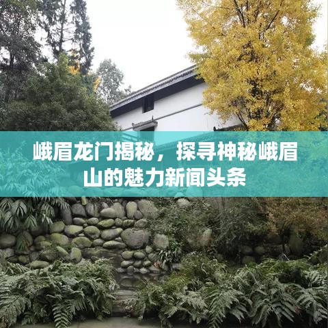 峨眉龙门揭秘，探寻神秘峨眉山的魅力新闻头条