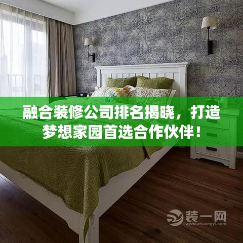 融合装修公司排名揭晓，打造梦想家园首选合作伙伴！