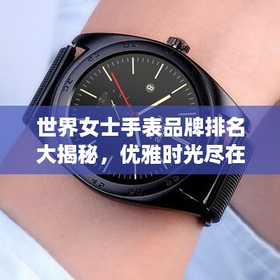 世界女士手表品牌排名大揭秘，优雅时光尽在腕间风采