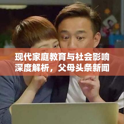 现代家庭教育与社会影响深度解析，父母头条新闻聚焦家庭教育之道