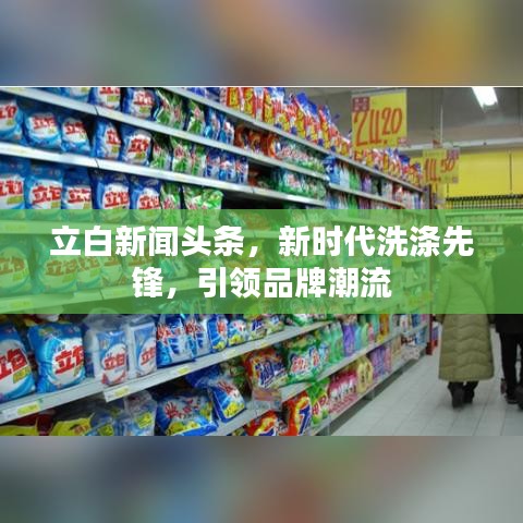 立白新闻头条，新时代洗涤先锋，引领品牌潮流
