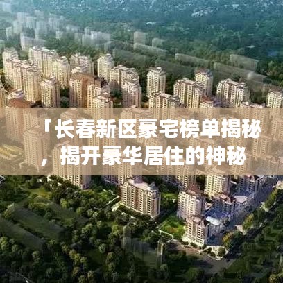 「长春新区豪宅榜单揭秘，揭开豪华居住的神秘面纱，TOP10榜单全解析」