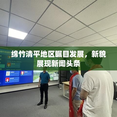 绵竹清平地区瞩目发展，新貌展现新闻头条