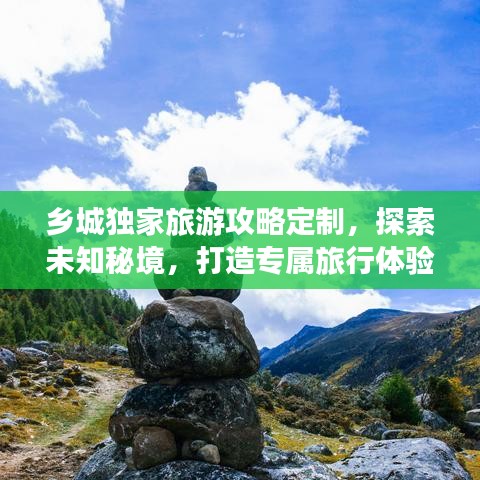 乡城独家旅游攻略定制，探索未知秘境，打造专属旅行体验