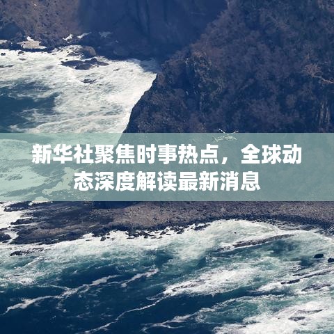 新华社聚焦时事热点，全球动态深度解读最新消息