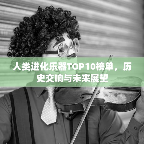 人类进化乐器TOP10榜单，历史交响与未来展望