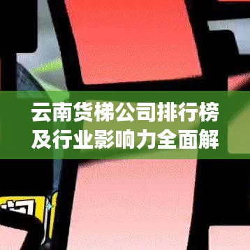 云南货梯公司排行榜及行业影响力全面解读